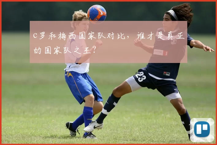 c罗和梅西国家队对比，谁才是真正的国家队之王？