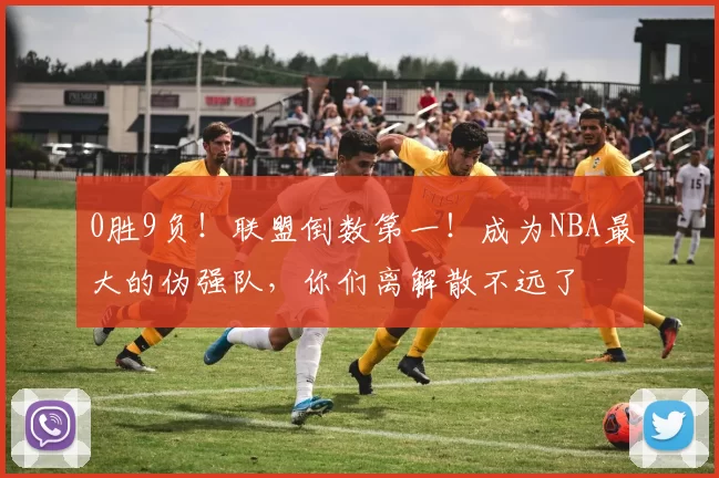 0胜9负！联盟倒数第一！成为NBA最大的伪强队，你们离解散不远了