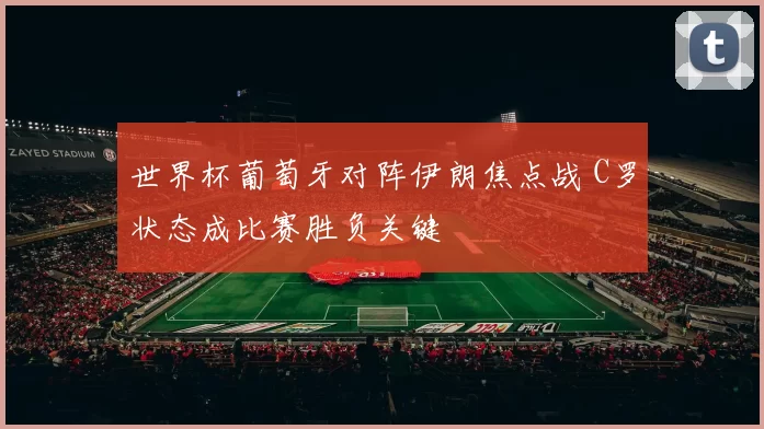世界杯葡萄牙对阵伊朗焦点战 C罗状态成比赛胜负关键