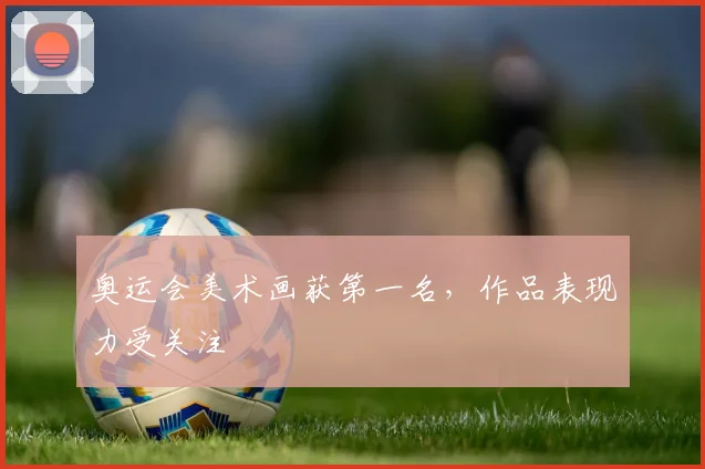 奥运会美术画获第一名，作品表现力受关注