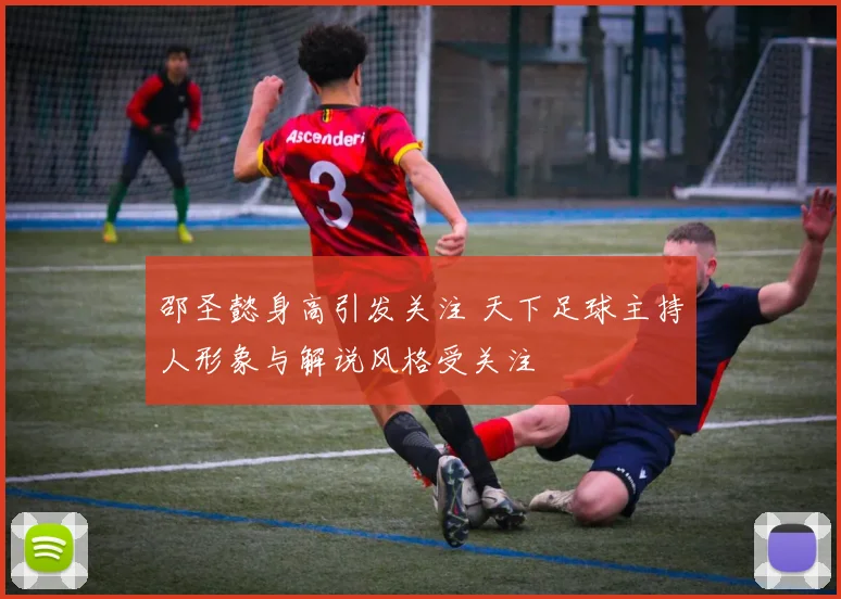 邵圣懿身高引发关注 天下足球主持人形象与解说风格受关注