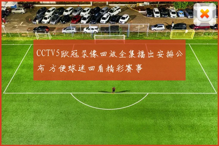 CCTV5欧冠录像回放全集播出安排公布 方便球迷回看精彩赛事