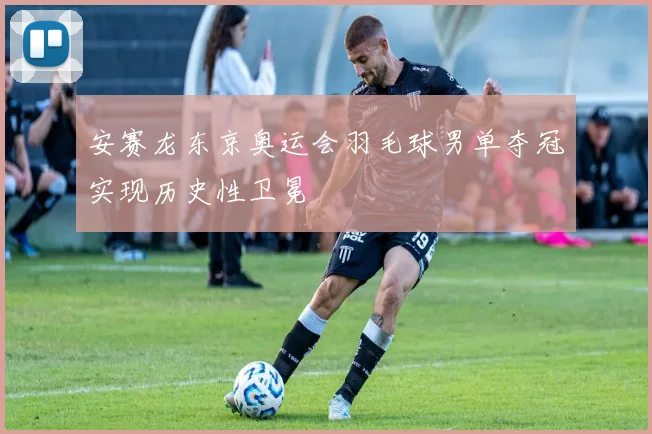 安赛龙东京奥运会羽毛球男单夺冠实现历史性卫冕