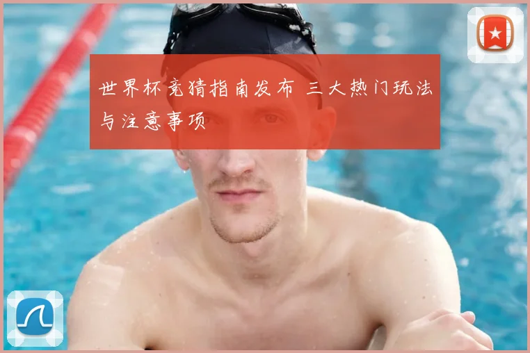 世界杯竞猜指南发布 三大热门玩法与注意事项