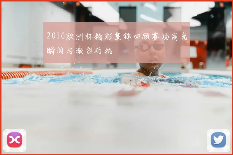 2016欧洲杯精彩集锦回顾赛场高光瞬间与激烈对抗