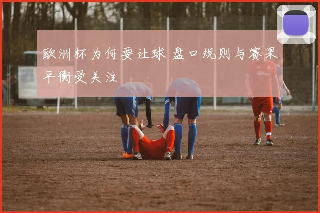 欧洲杯为何要让球 盘口规则与赛果平衡受关注