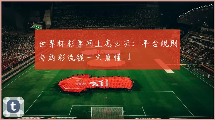 世界杯彩票网上怎么买：平台规则与购彩流程一文看懂_1