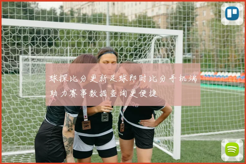 球探比分更新足球即时比分手机端助力赛事数据查询更便捷