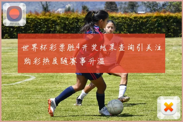世界杯彩票胜4开奖结果查询引关注 购彩热度随赛事升温
