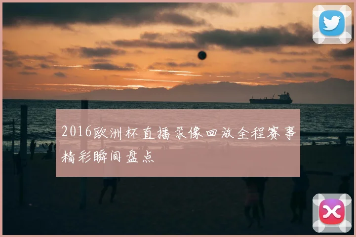 2016欧洲杯直播录像回放全程赛事精彩瞬间盘点