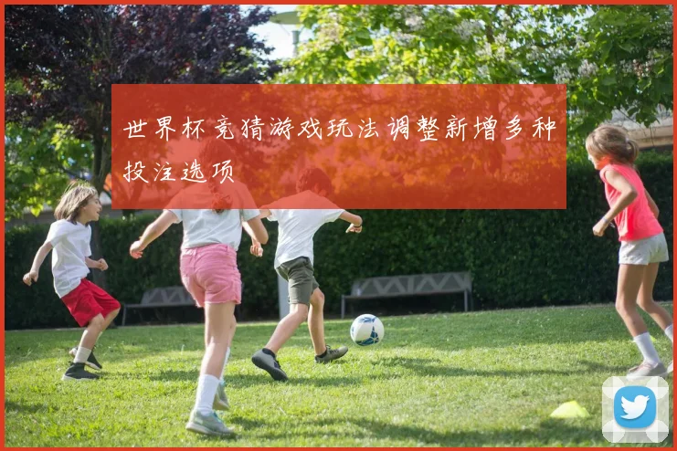 世界杯竞猜游戏玩法调整新增多种投注选项