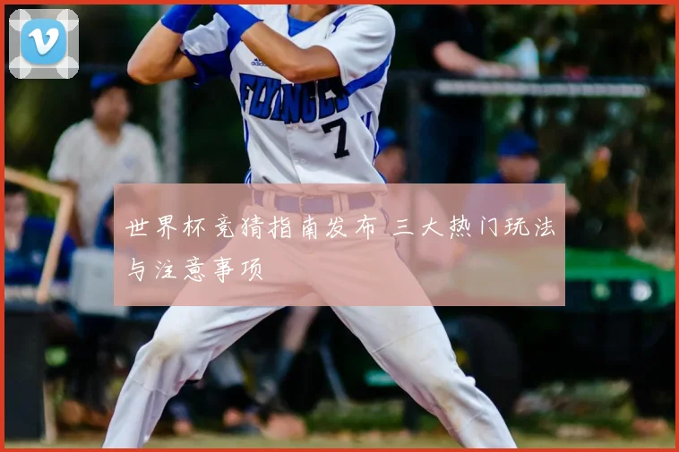 世界杯竞猜指南发布 三大热门玩法与注意事项
