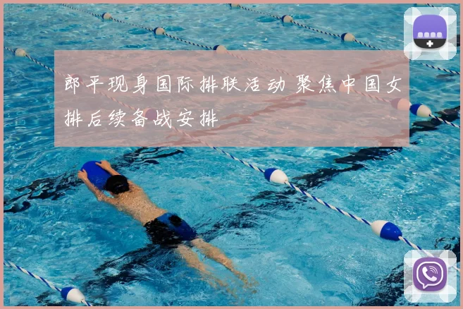 郎平现身国际排联活动 聚焦中国女排后续备战安排