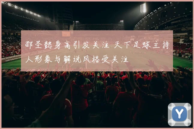 邵圣懿身高引发关注 天下足球主持人形象与解说风格受关注